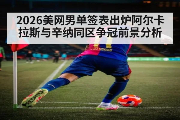 2026美网男单签表出炉阿尔卡拉斯与辛纳同区争冠前景分析 | jiuyouhui