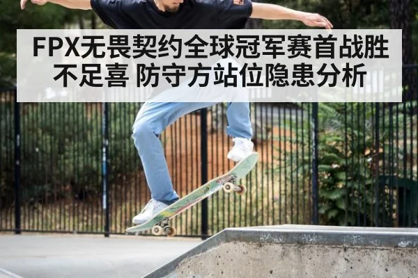 FPX无畏契约全球冠军赛首战胜不足喜 防守方站位隐患分析 | jiuyouhui
