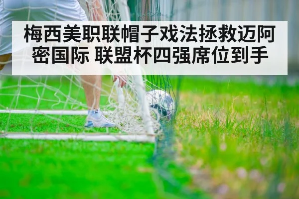 梅西美职联帽子戏法拯救迈阿密国际 联盟杯四强席位到手 | jiuyouhui