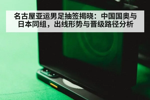 名古屋亚运男足抽签揭晓：中国国奥与日本同组，出线形势与晋级路径分析 | jiuyouhui