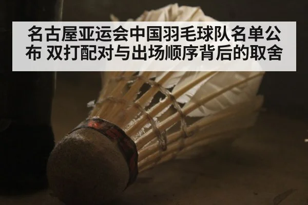 名古屋亚运会中国羽毛球队名单公布 双打配对与出场顺序背后的取舍 | j9.com