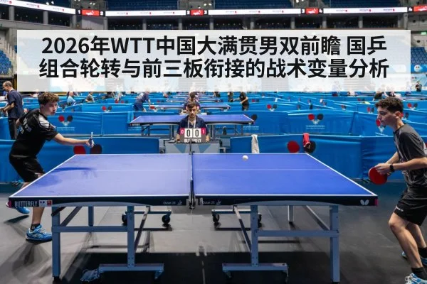 2026年WTT中国大满贯男双前瞻 国乒组合轮转与前三板衔接的战术变量分析 | jiuyouhui
