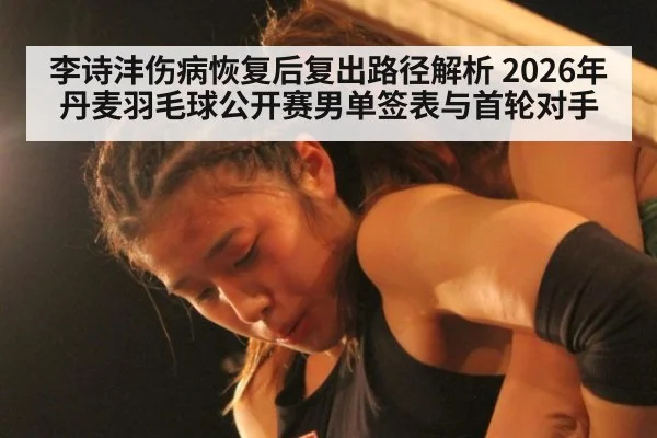 李诗沣伤病恢复后复出路径解析 2026年丹麦羽毛球公开赛男单签表与首轮对手
