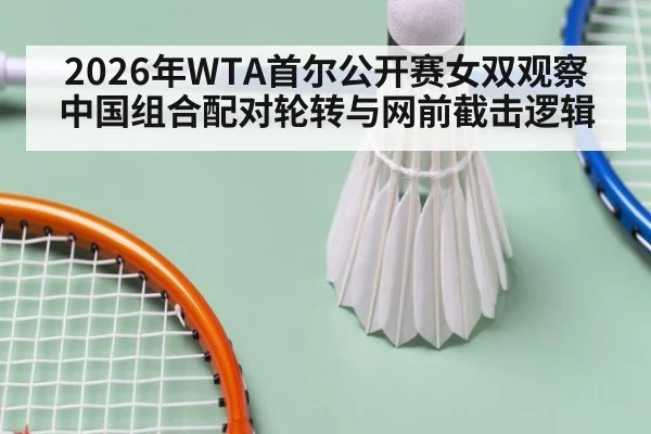 2026年WTA首尔公开赛女双观察 中国组合配对轮转与网前截击逻辑