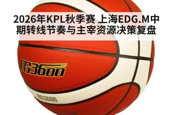 2026年KPL秋季赛 上海EDG.M中期转线节奏与主宰资源决策复盘