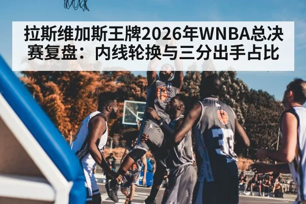 拉斯维加斯王牌2026年WNBA总决赛复盘:内线轮换与三分出手占比