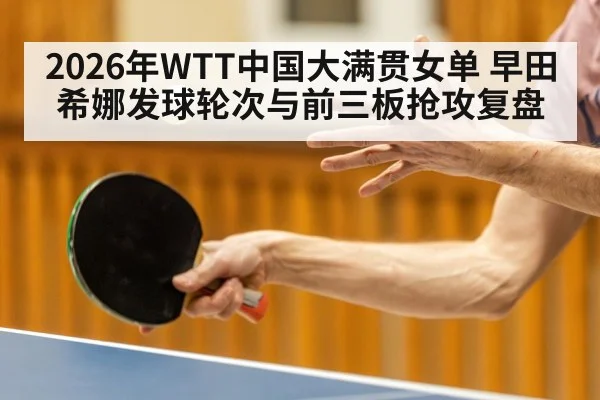 2026年WTT中国大满贯女单 早田希娜发球轮次与前三板抢攻复盘