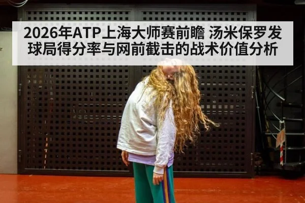 2026年ATP上海大师赛前瞻 汤米保罗发球局得分率与网前截击的战术价值分析