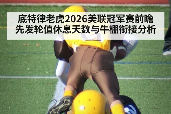 底特律老虎2026美联冠军赛前瞻 先发轮值休息天数与牛棚衔接分析