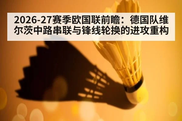 2026-27赛季欧国联前瞻:德国队维尔茨中路串联与锋线轮换的进攻重构