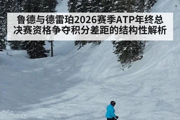 鲁德与德雷珀2026赛季ATP年终总决赛资格争夺积分差距的结构性解析